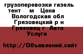 грузоперевозки газель  тент  3 м › Цена ­ 300 - Вологодская обл., Грязовецкий р-н, Грязовец г. Авто » Услуги   